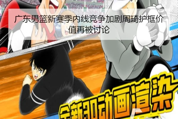 广东男篮新赛季内线竞争加剧周琦护框价值再被讨论
