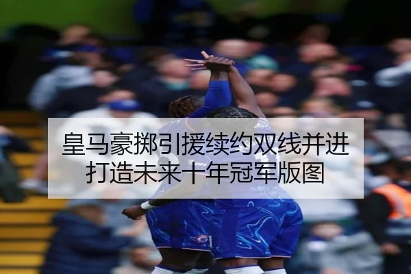 皇马豪掷引援续约双线并进 打造未来十年冠军版图