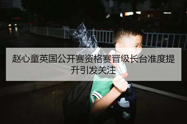 赵心童英国公开赛资格赛晋级长台准度提升引发关注